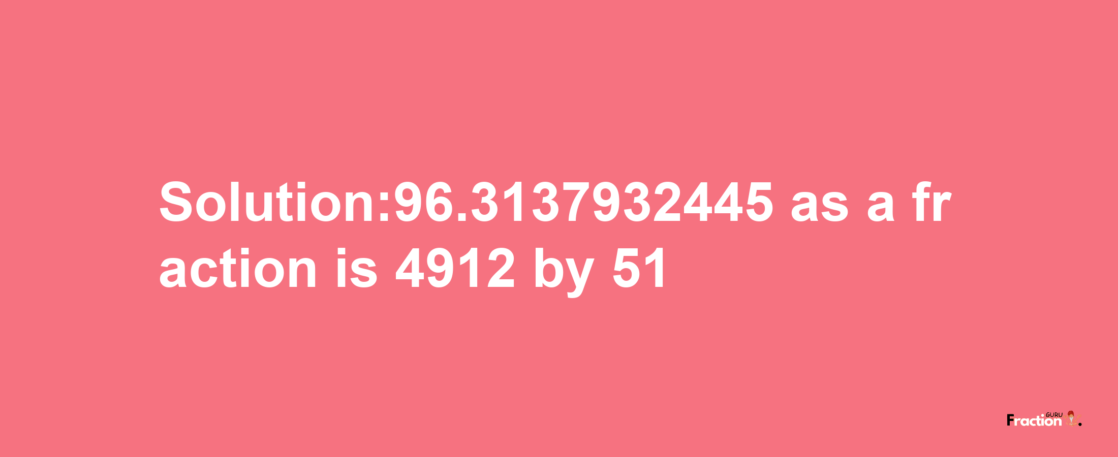 Solution:96.3137932445 as a fraction is 4912/51