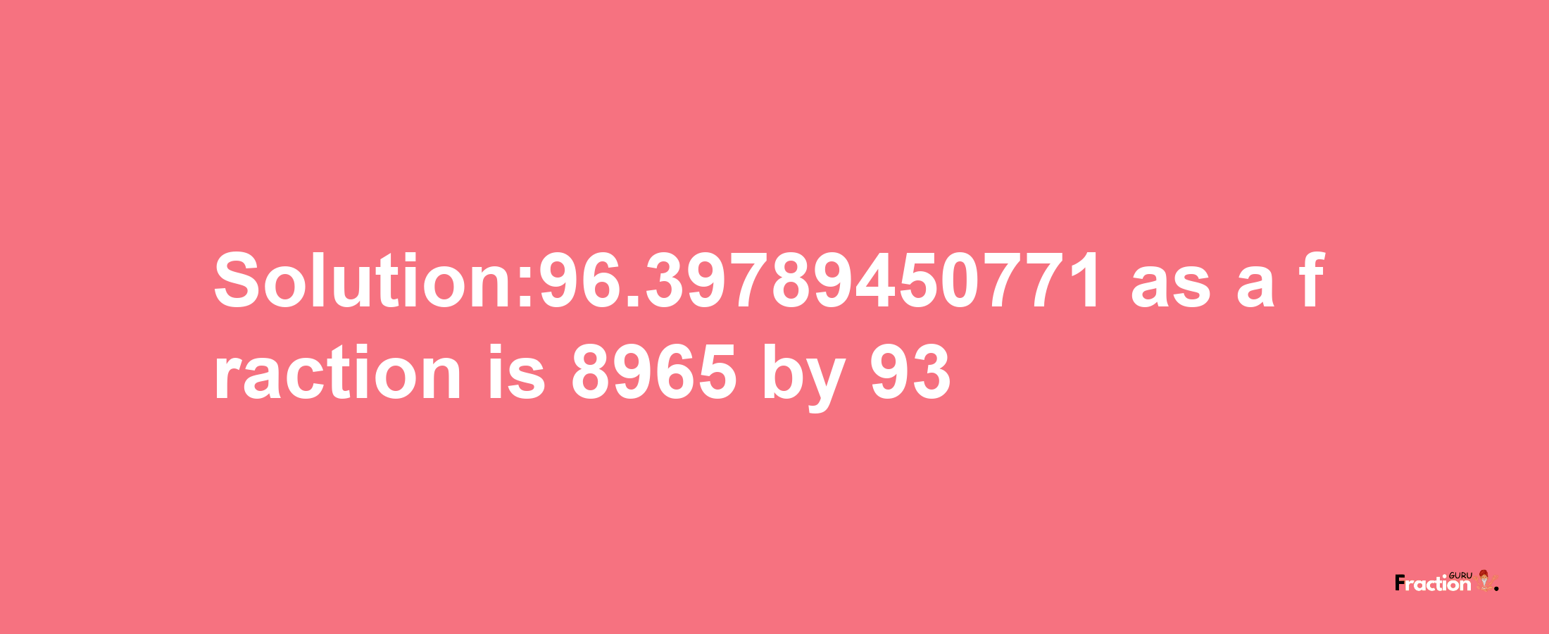 Solution:96.39789450771 as a fraction is 8965/93