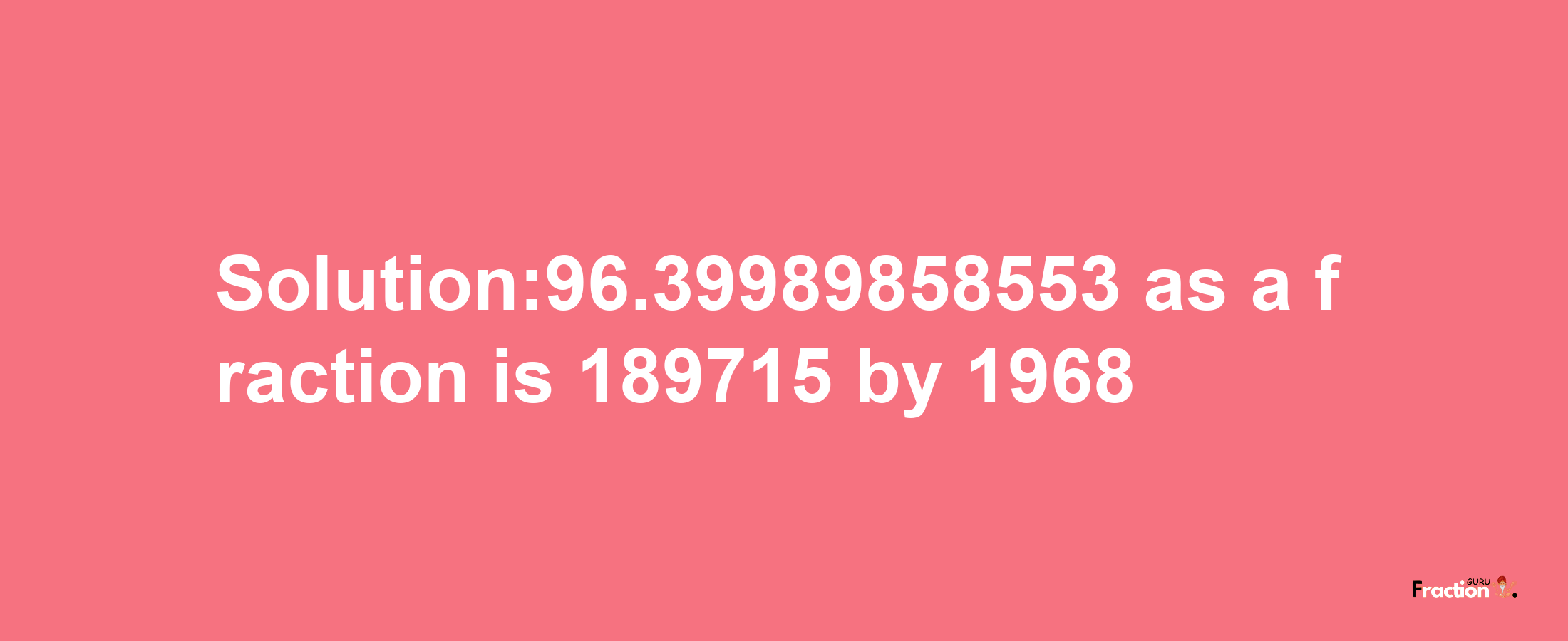 Solution:96.39989858553 as a fraction is 189715/1968