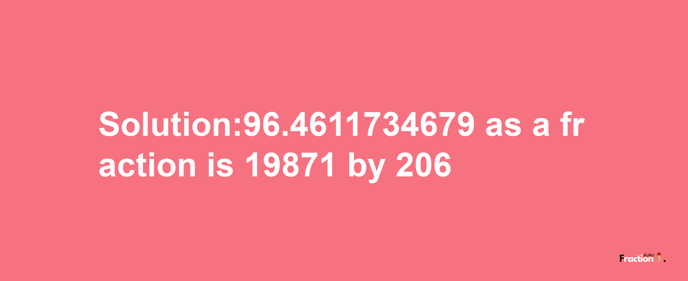 Solution:96.4611734679 as a fraction is 19871/206