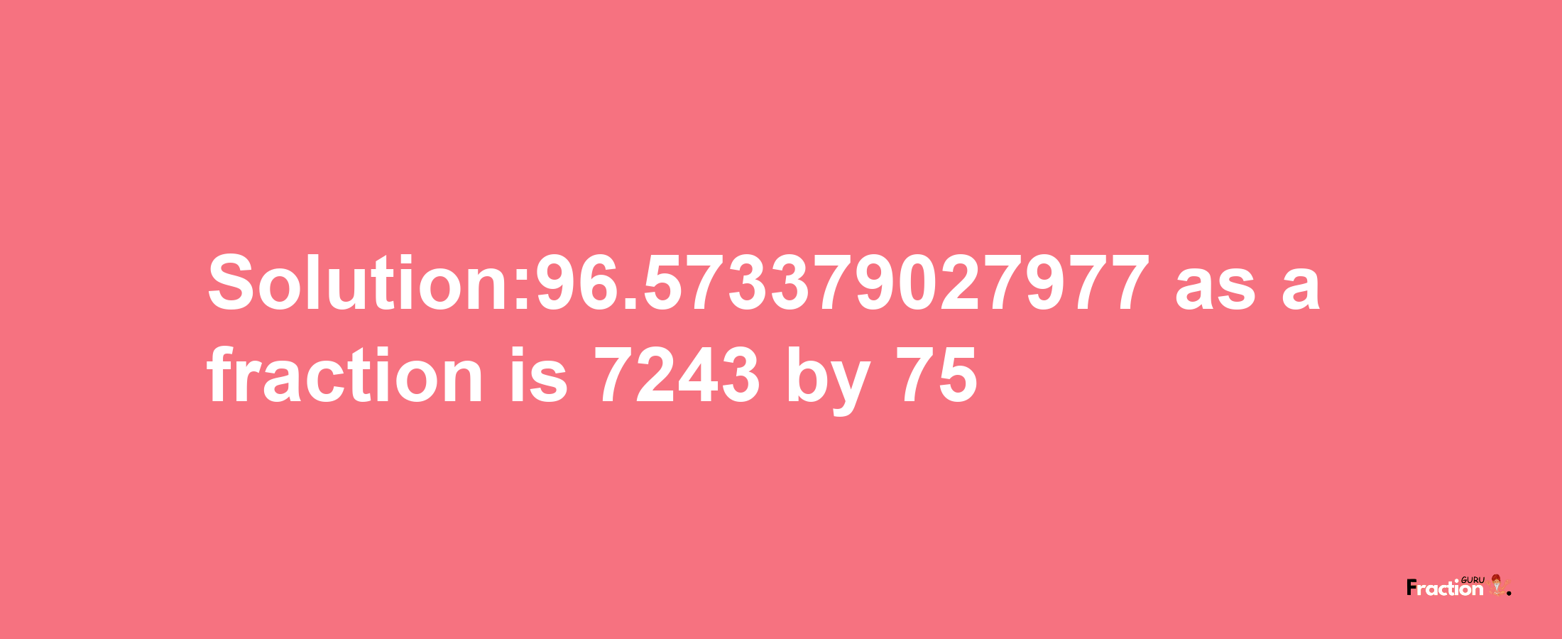 Solution:96.573379027977 as a fraction is 7243/75