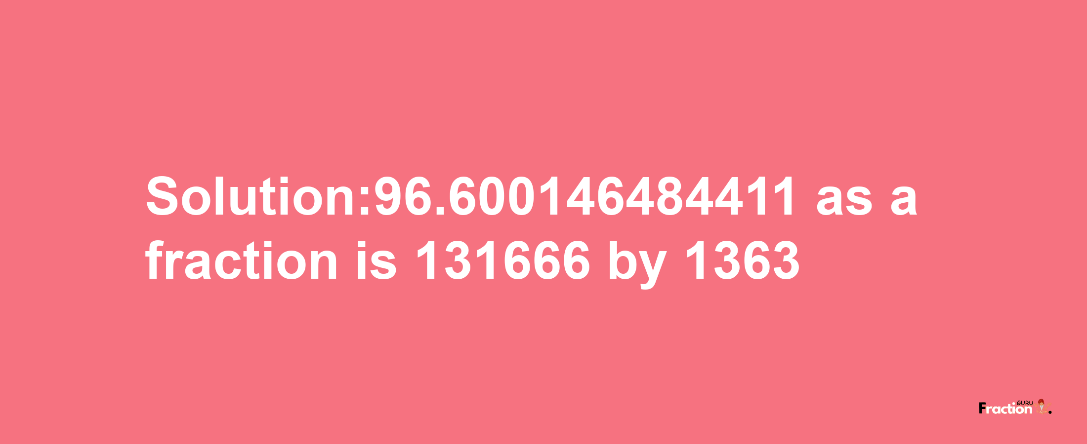 Solution:96.600146484411 as a fraction is 131666/1363