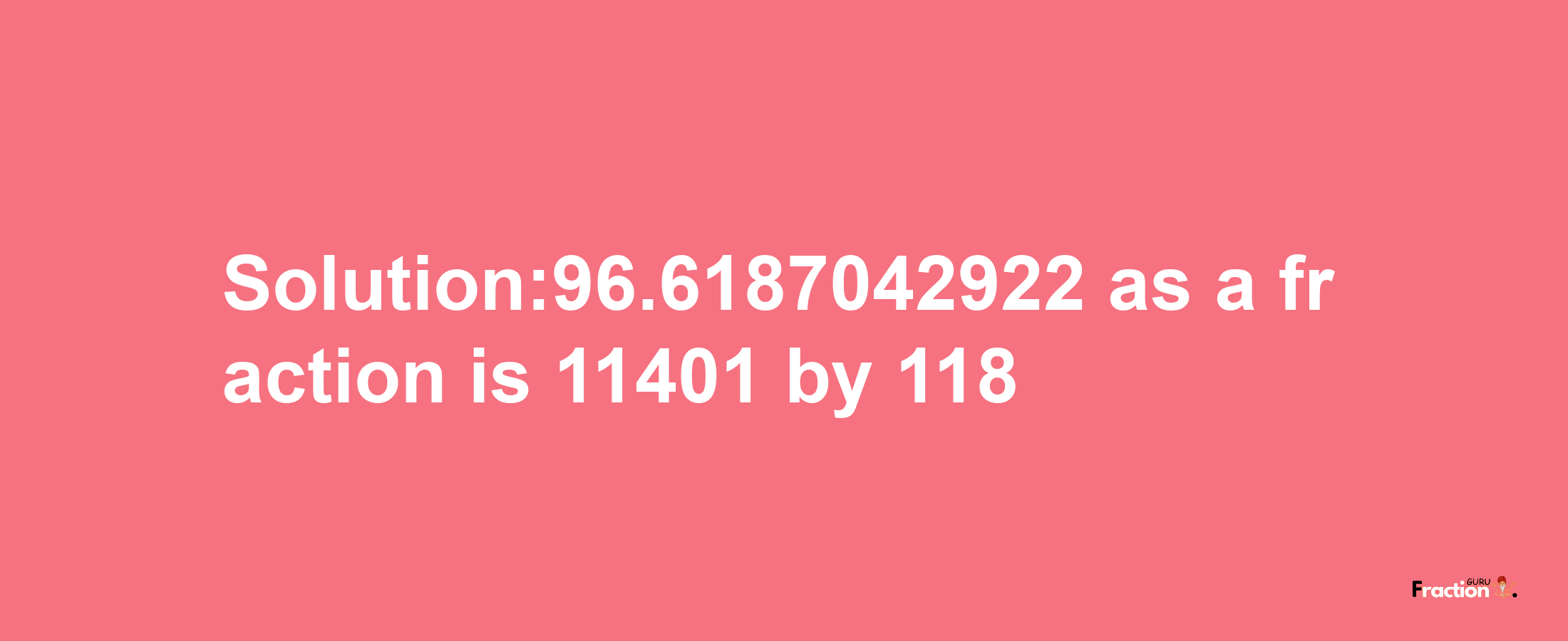 Solution:96.6187042922 as a fraction is 11401/118