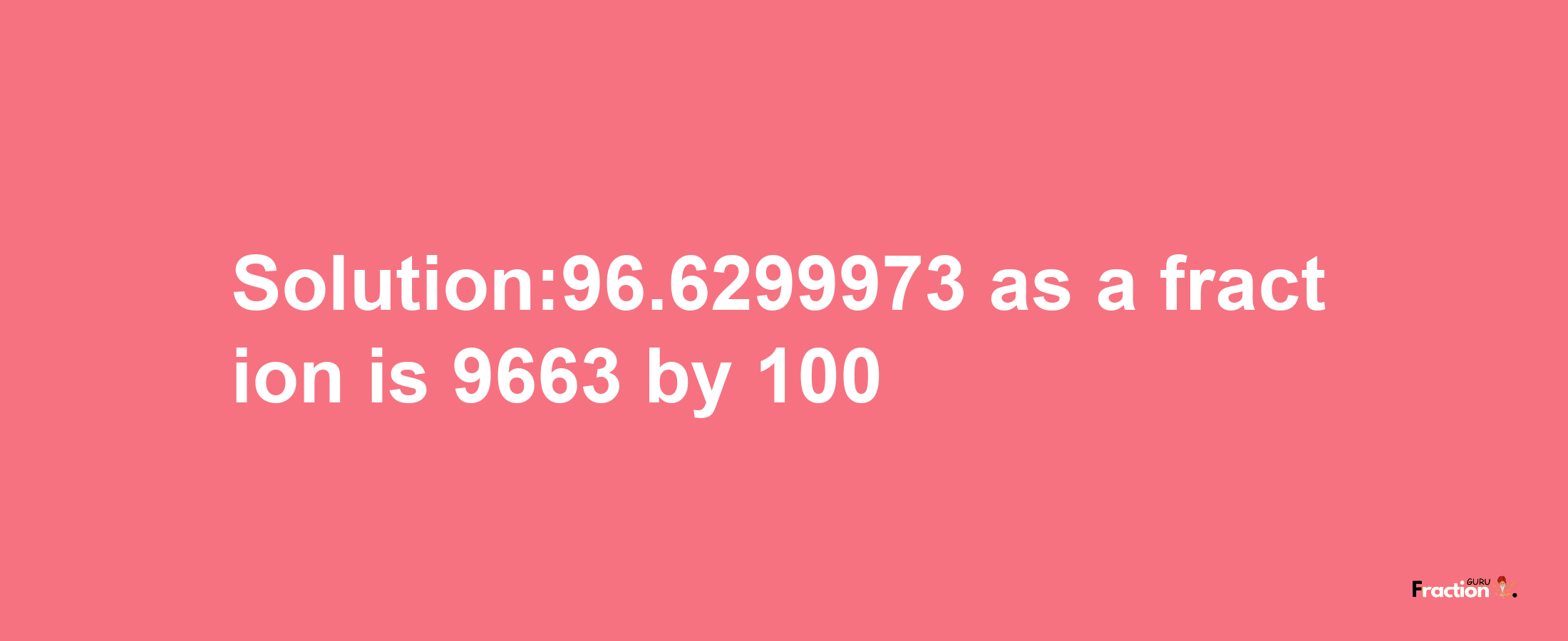 Solution:96.6299973 as a fraction is 9663/100