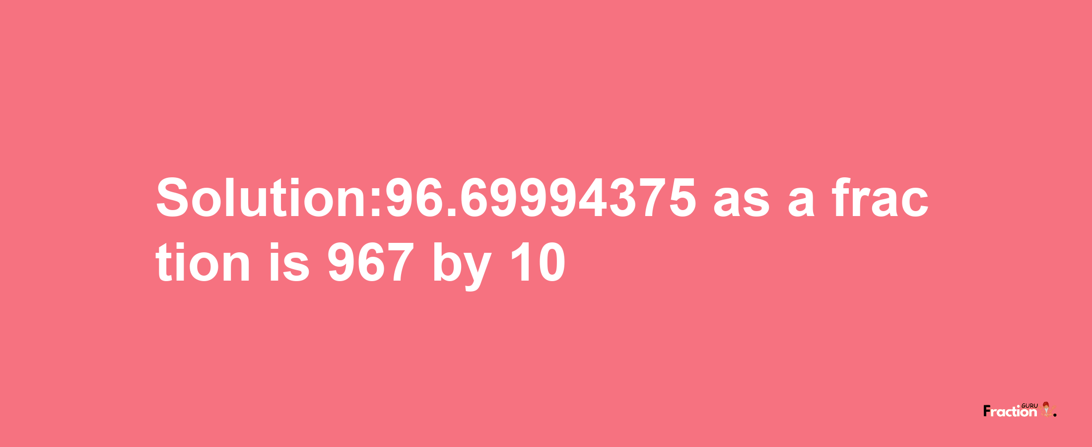 Solution:96.69994375 as a fraction is 967/10