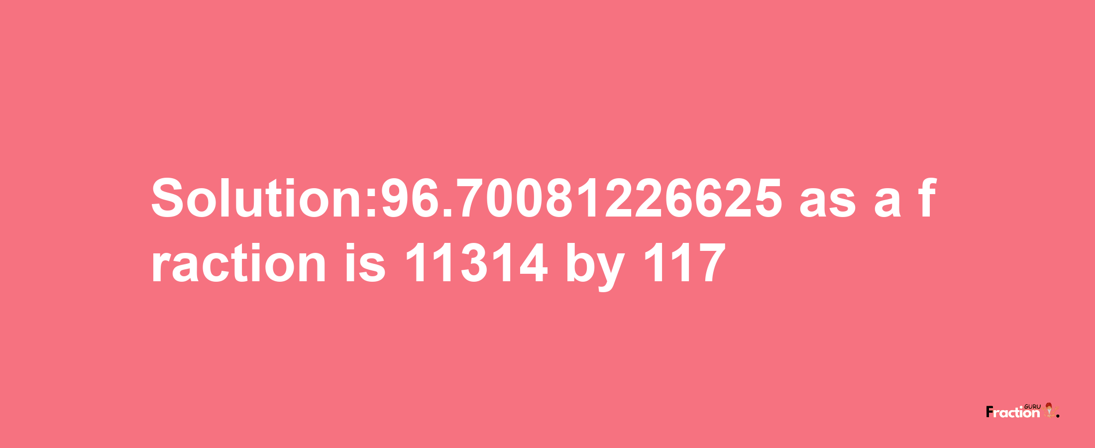 Solution:96.70081226625 as a fraction is 11314/117