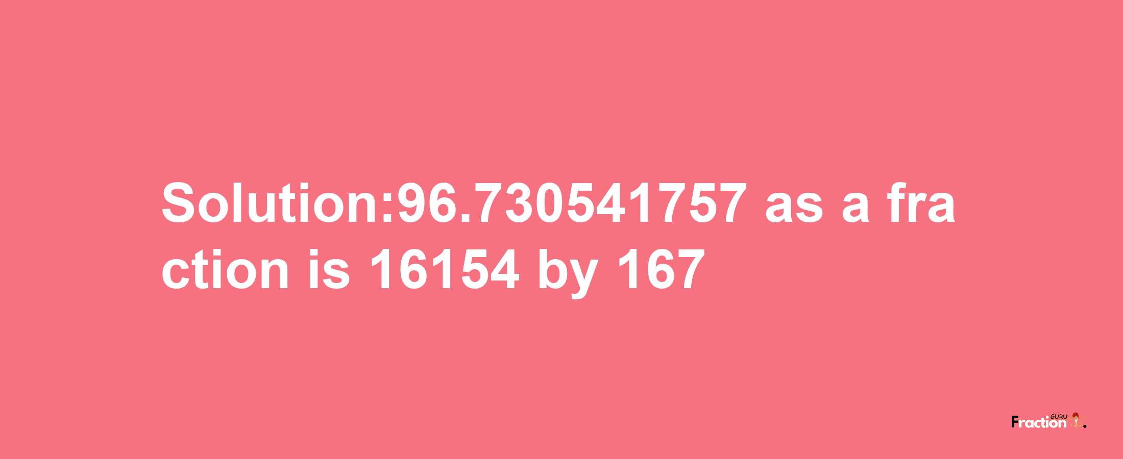 Solution:96.730541757 as a fraction is 16154/167