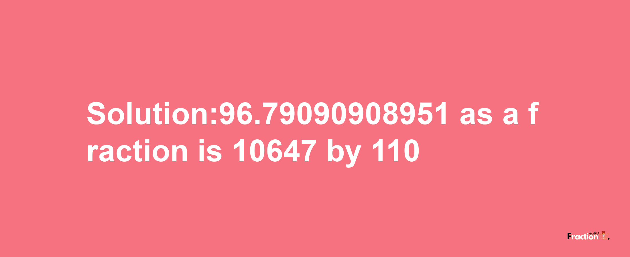 Solution:96.79090908951 as a fraction is 10647/110