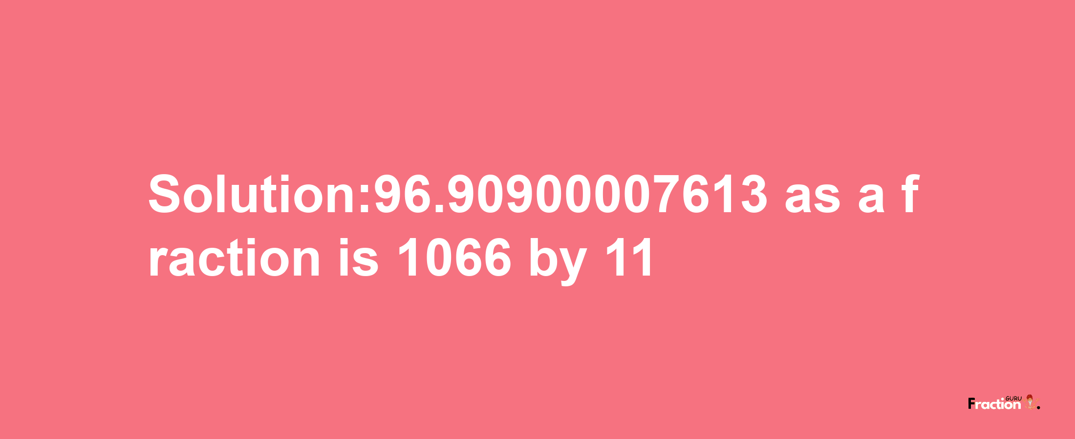 Solution:96.90900007613 as a fraction is 1066/11