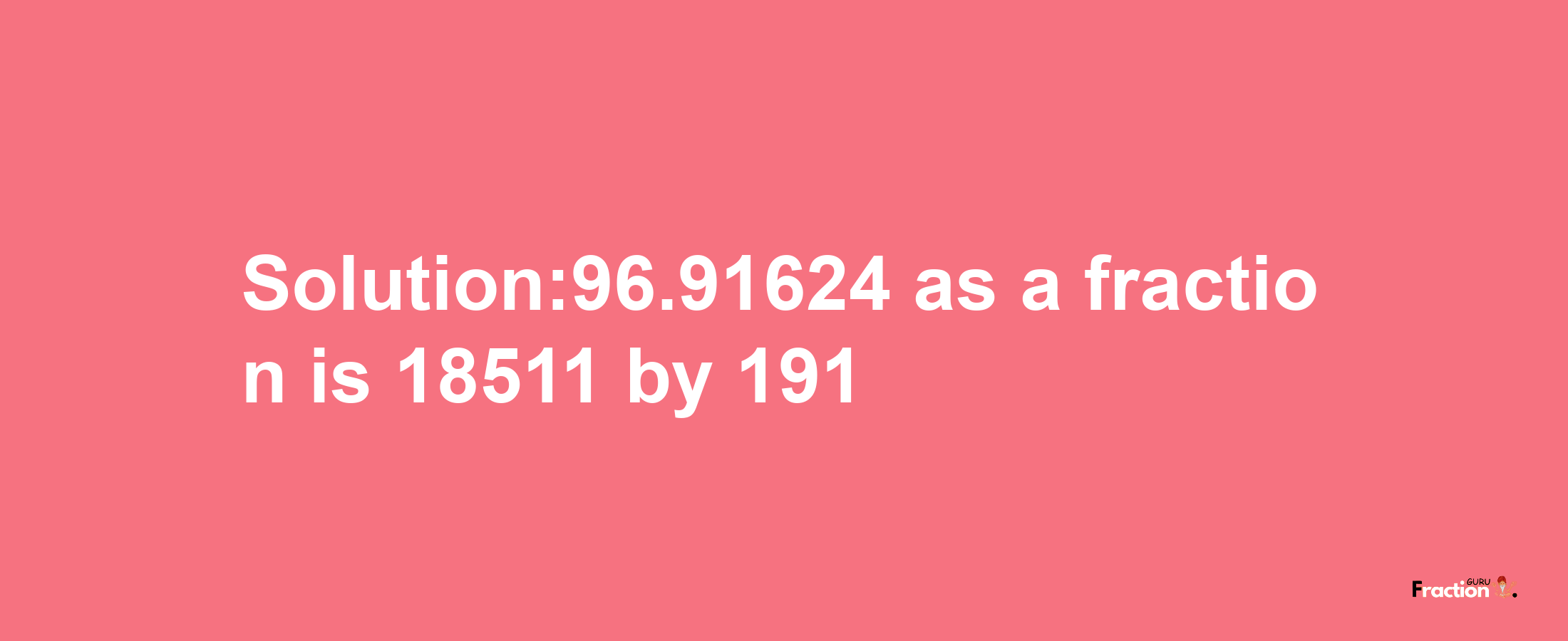 Solution:96.91624 as a fraction is 18511/191