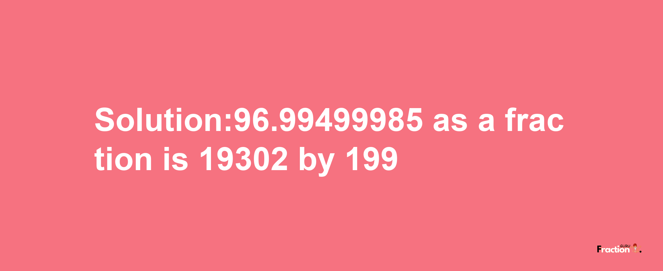 Solution:96.99499985 as a fraction is 19302/199