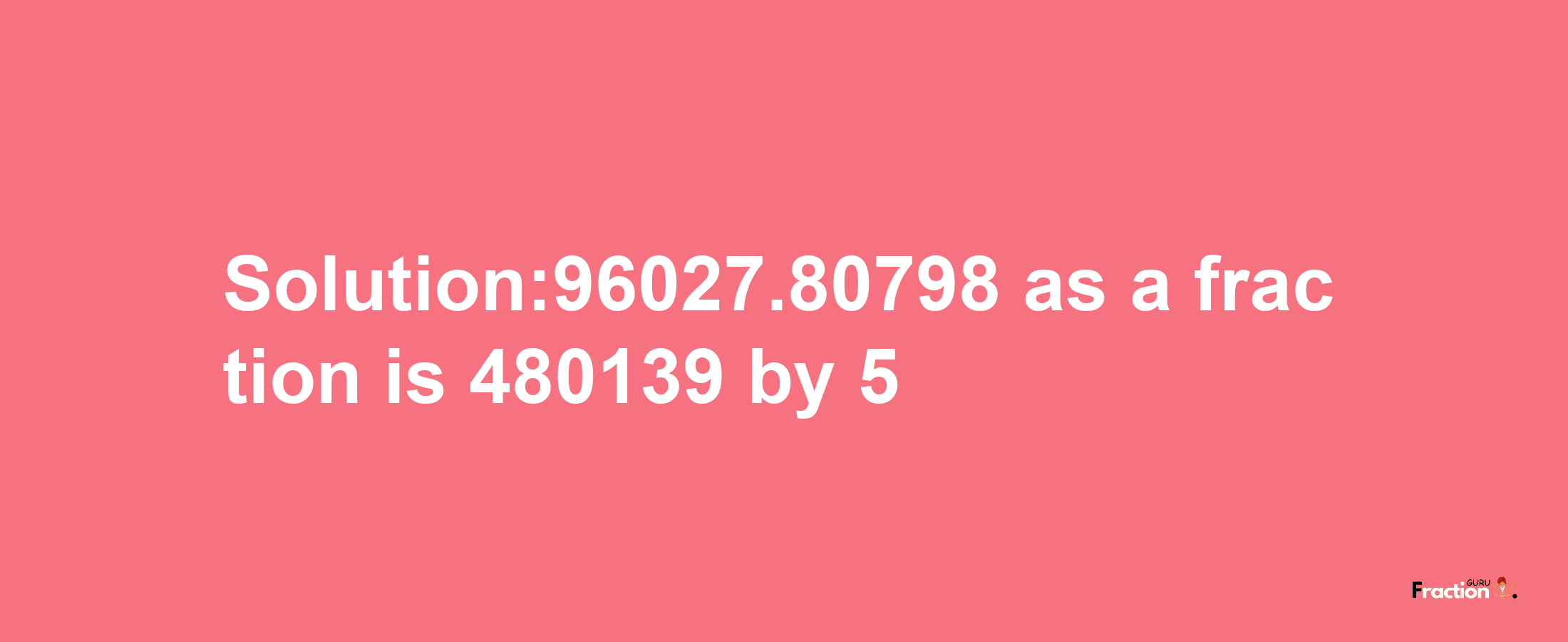 Solution:96027.80798 as a fraction is 480139/5