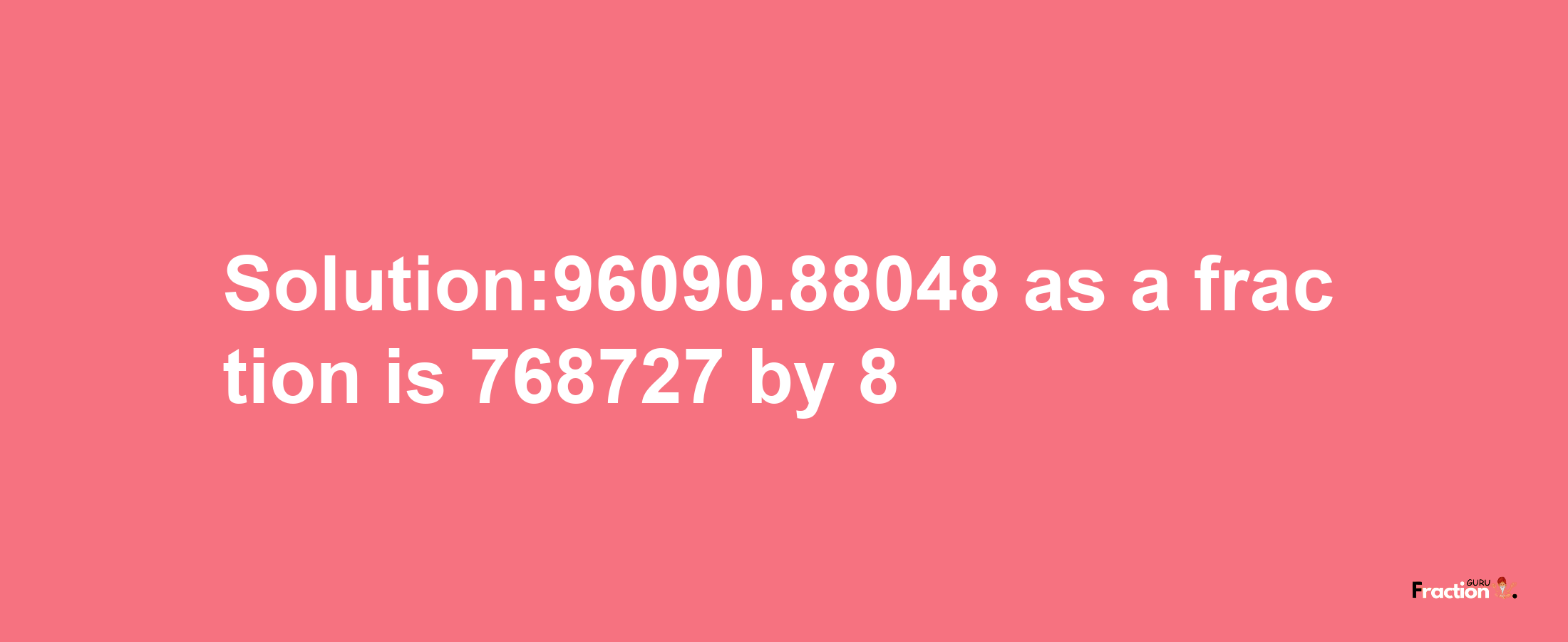 Solution:96090.88048 as a fraction is 768727/8