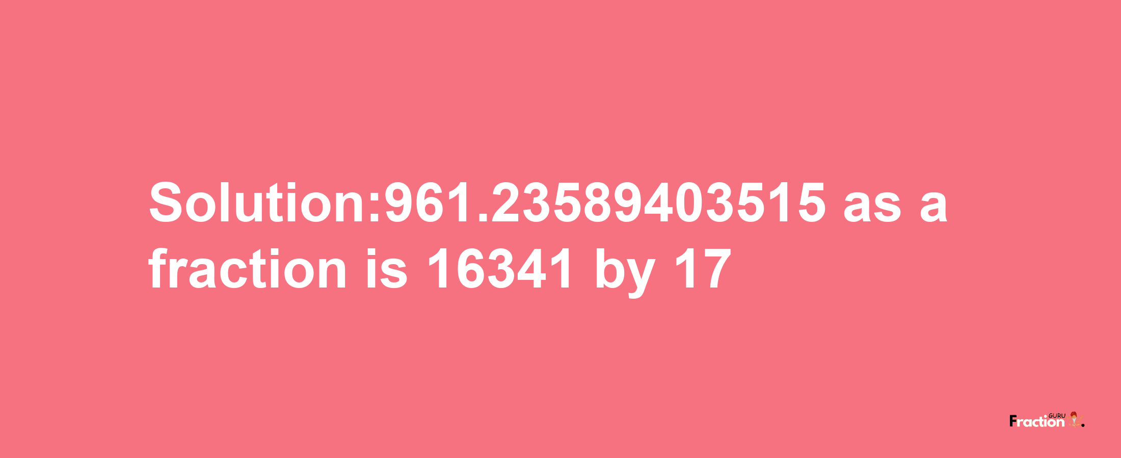 Solution:961.23589403515 as a fraction is 16341/17