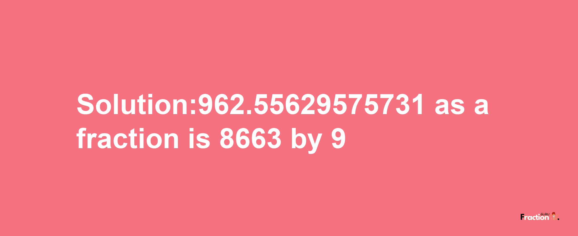 Solution:962.55629575731 as a fraction is 8663/9