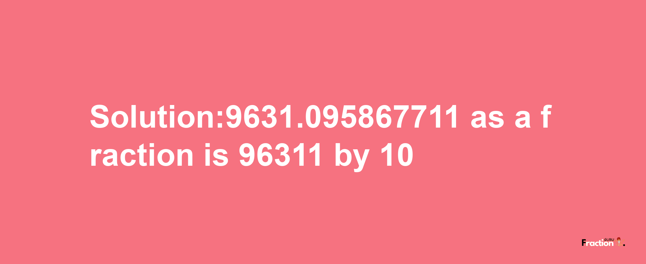 Solution:9631.095867711 as a fraction is 96311/10