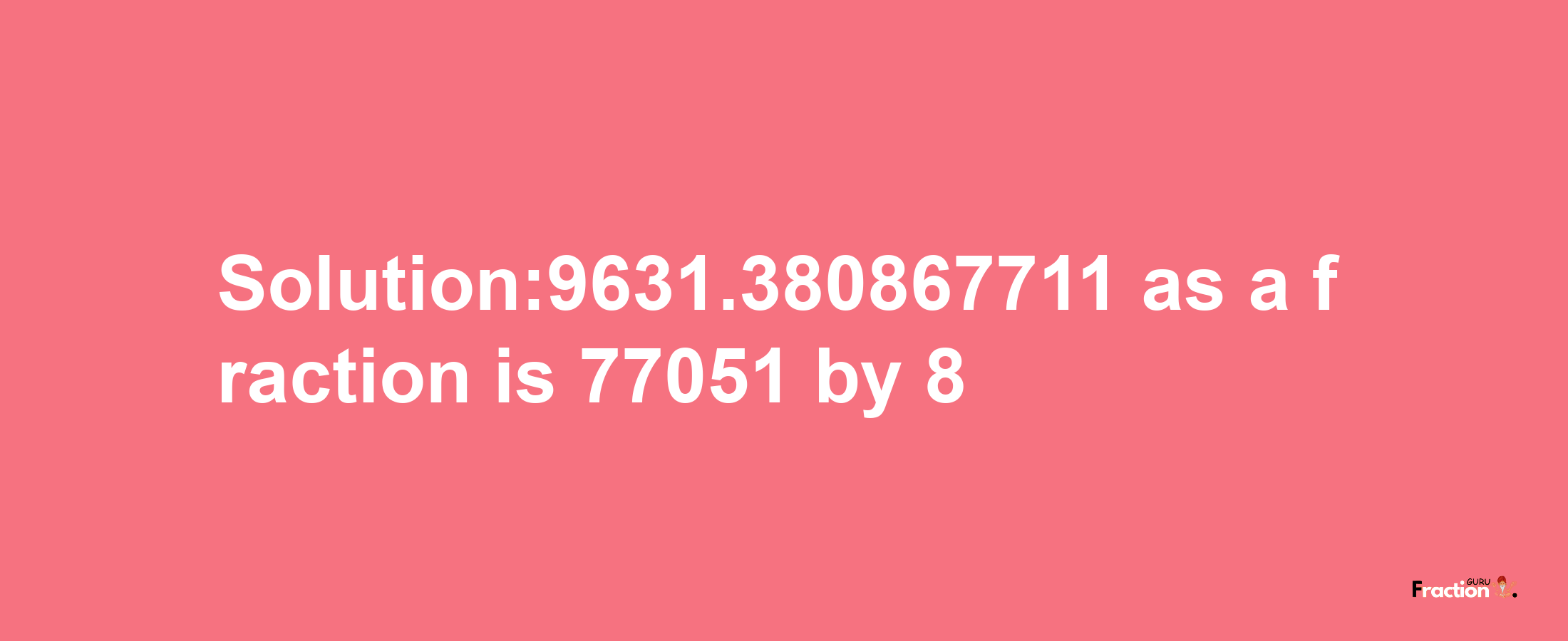 Solution:9631.380867711 as a fraction is 77051/8