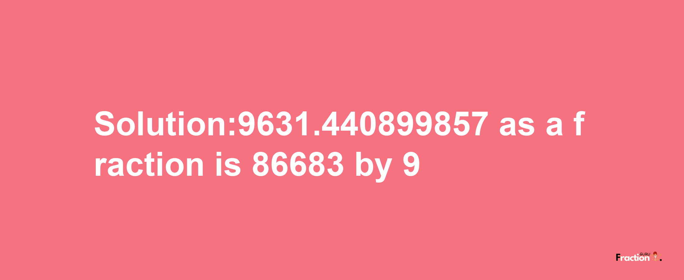 Solution:9631.440899857 as a fraction is 86683/9