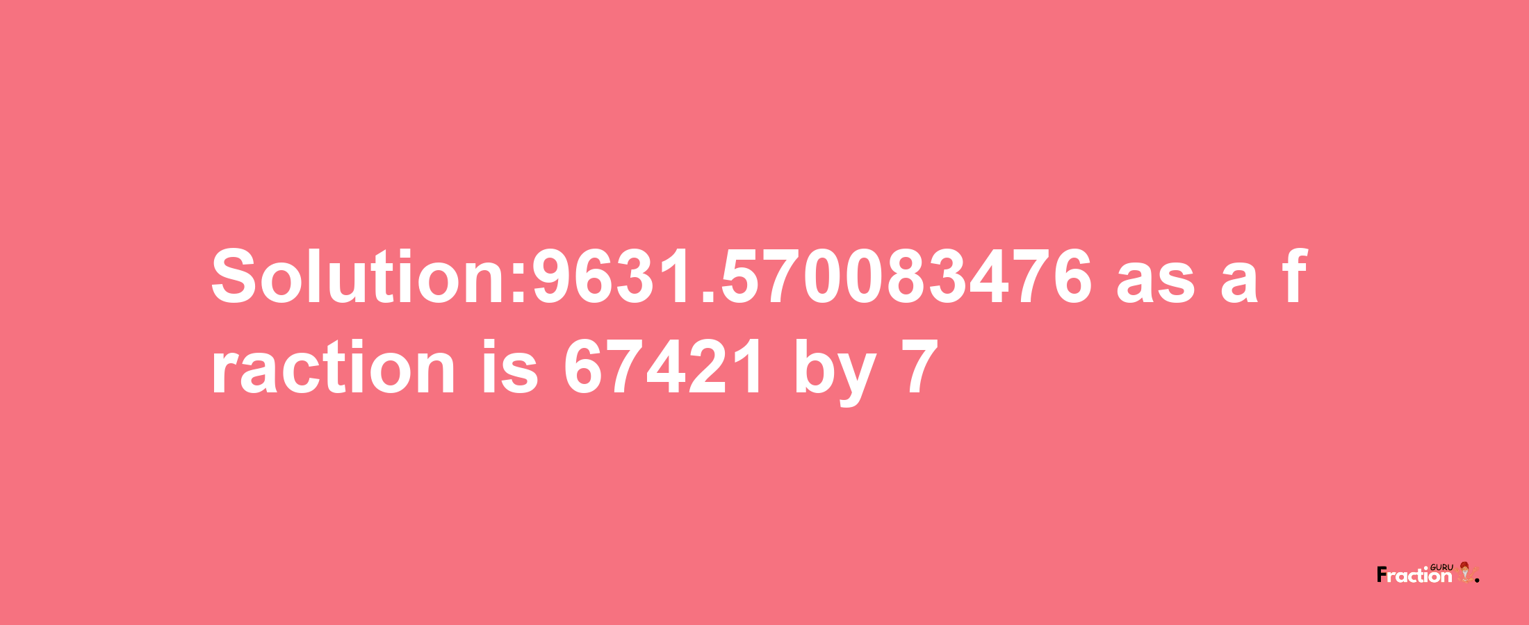 Solution:9631.570083476 as a fraction is 67421/7