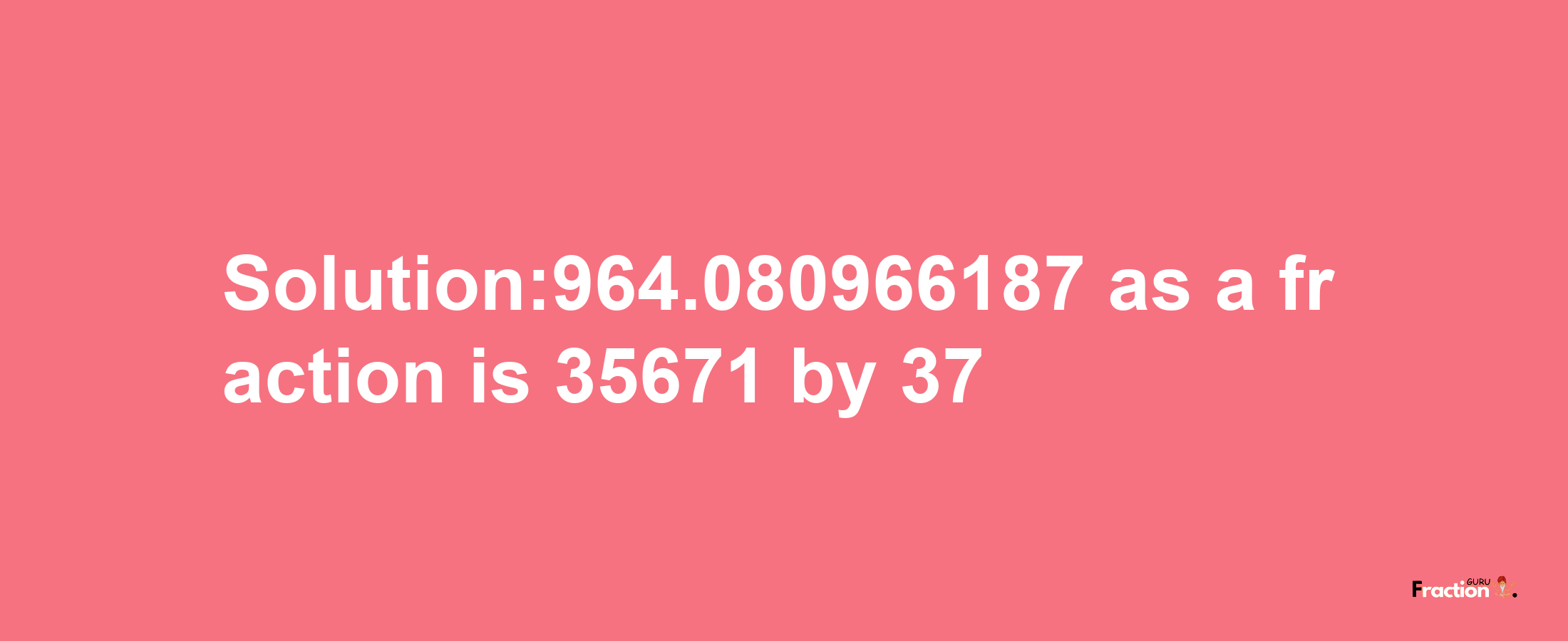 Solution:964.080966187 as a fraction is 35671/37