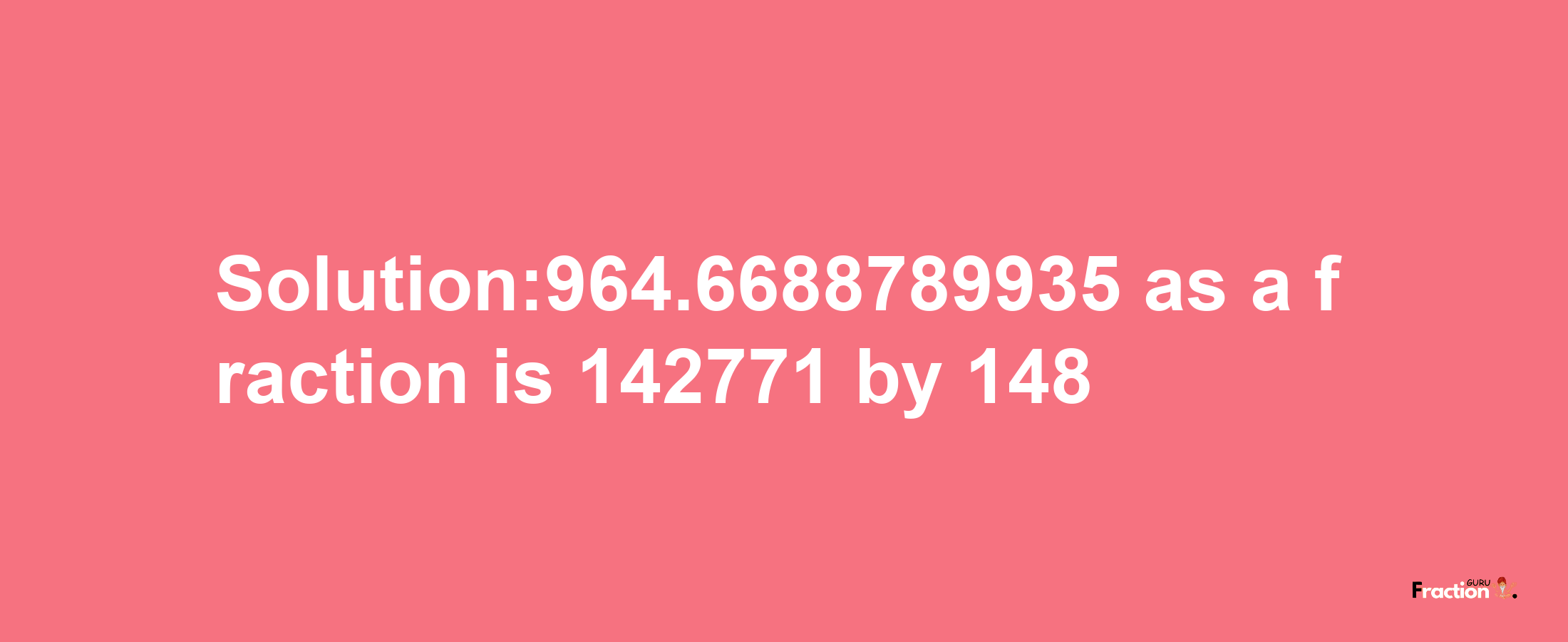 Solution:964.6688789935 as a fraction is 142771/148