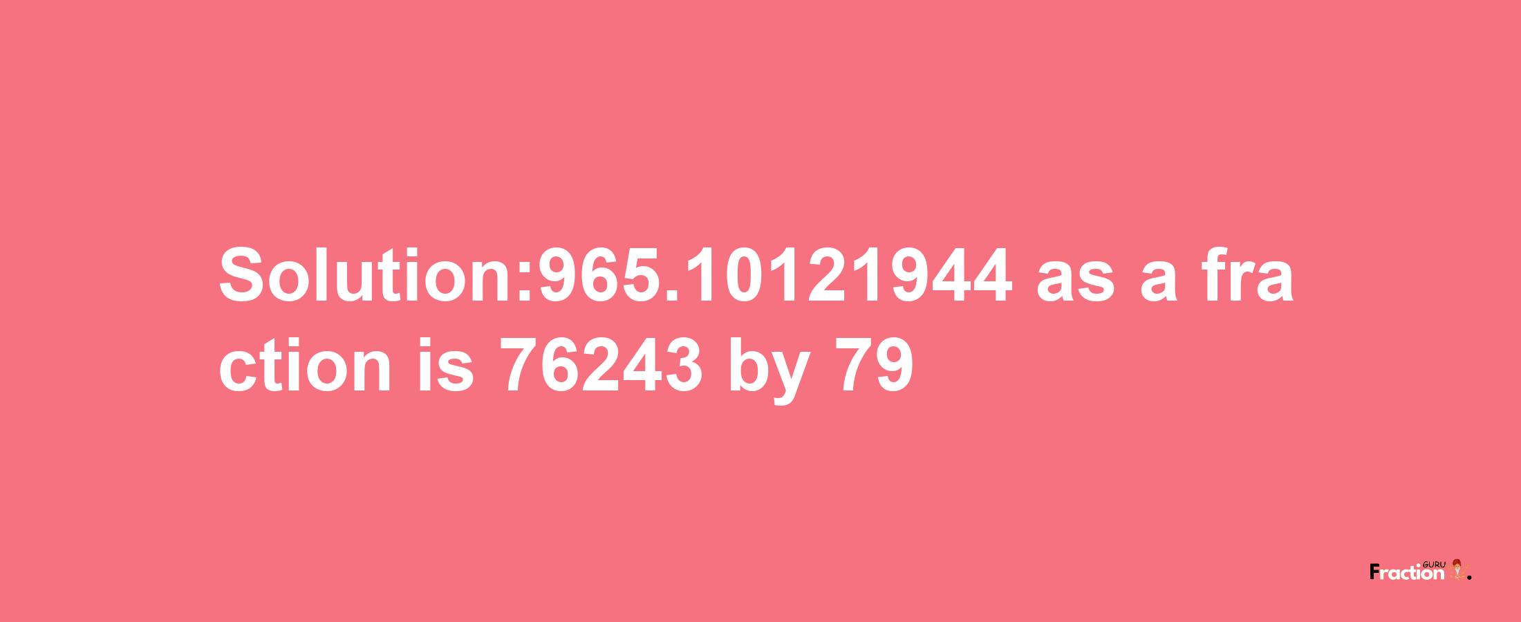 Solution:965.10121944 as a fraction is 76243/79