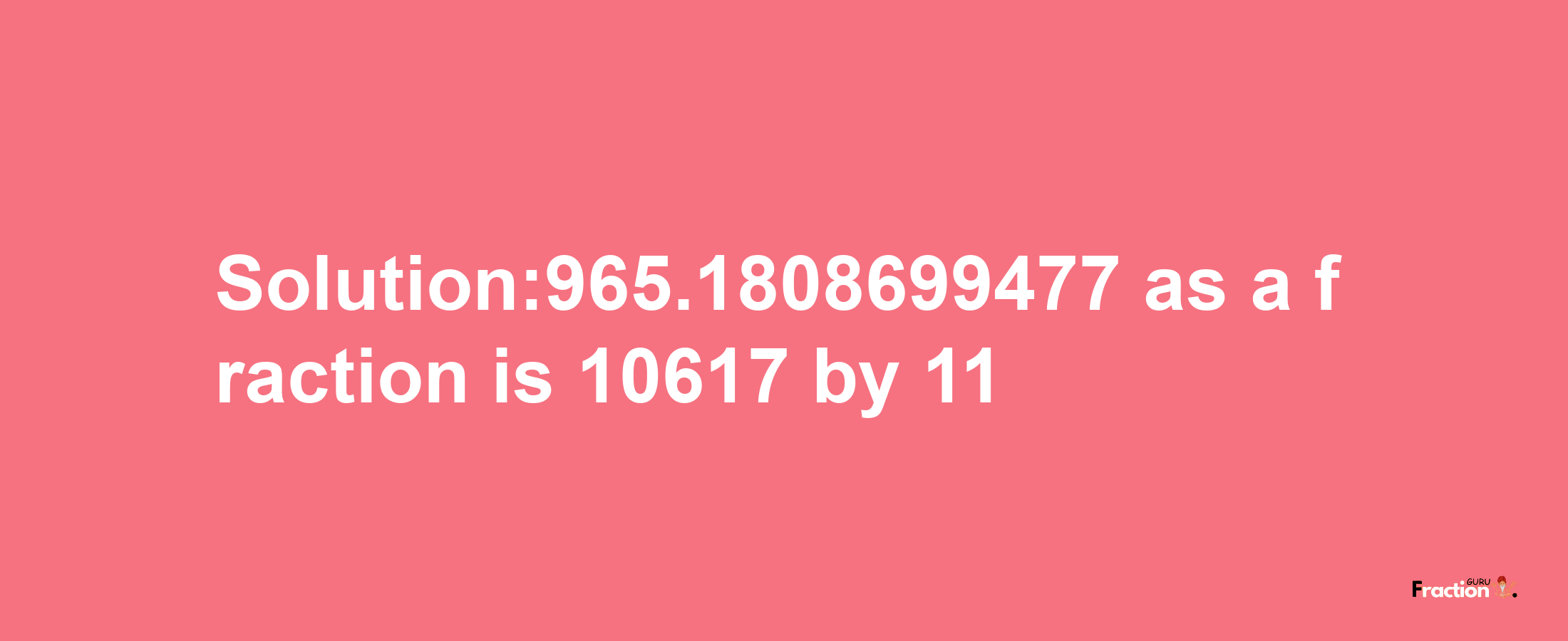 Solution:965.1808699477 as a fraction is 10617/11