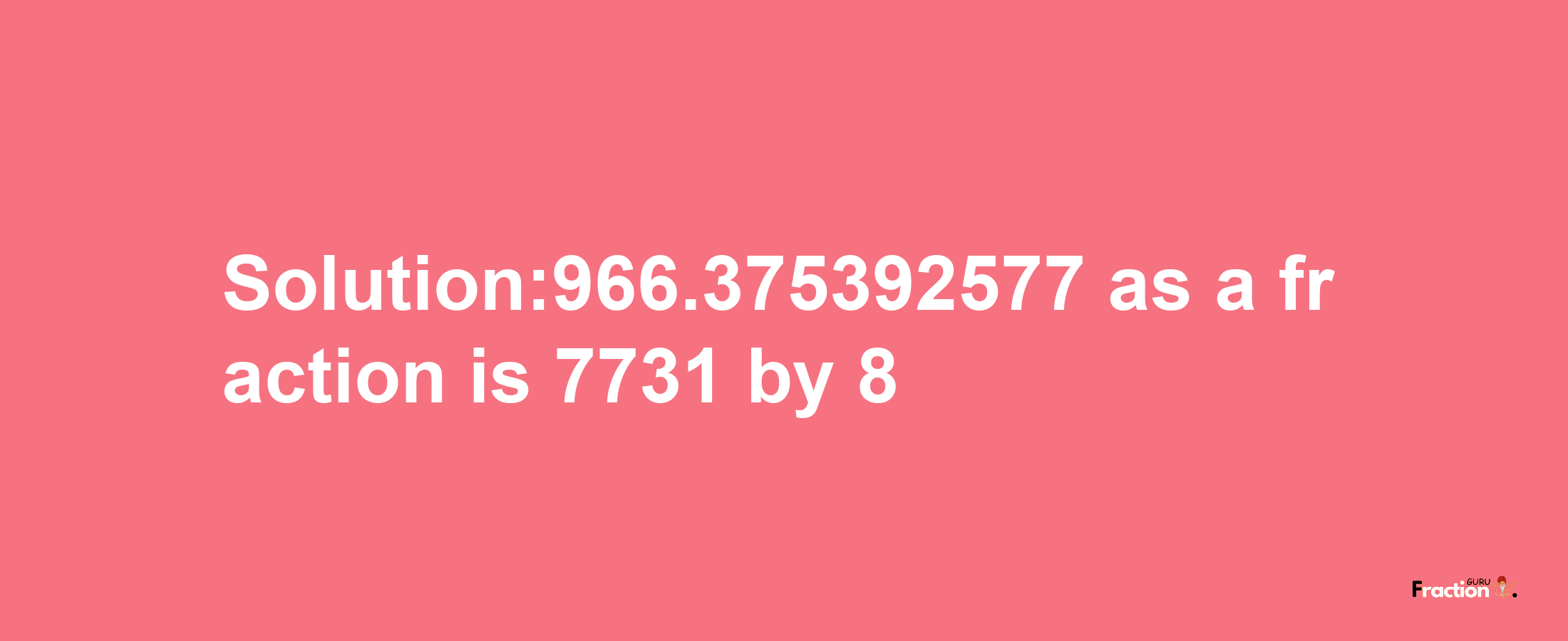 Solution:966.375392577 as a fraction is 7731/8