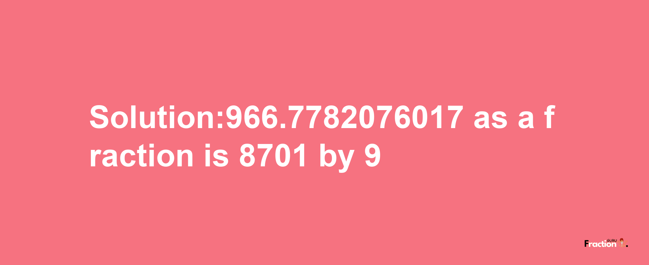 Solution:966.7782076017 as a fraction is 8701/9