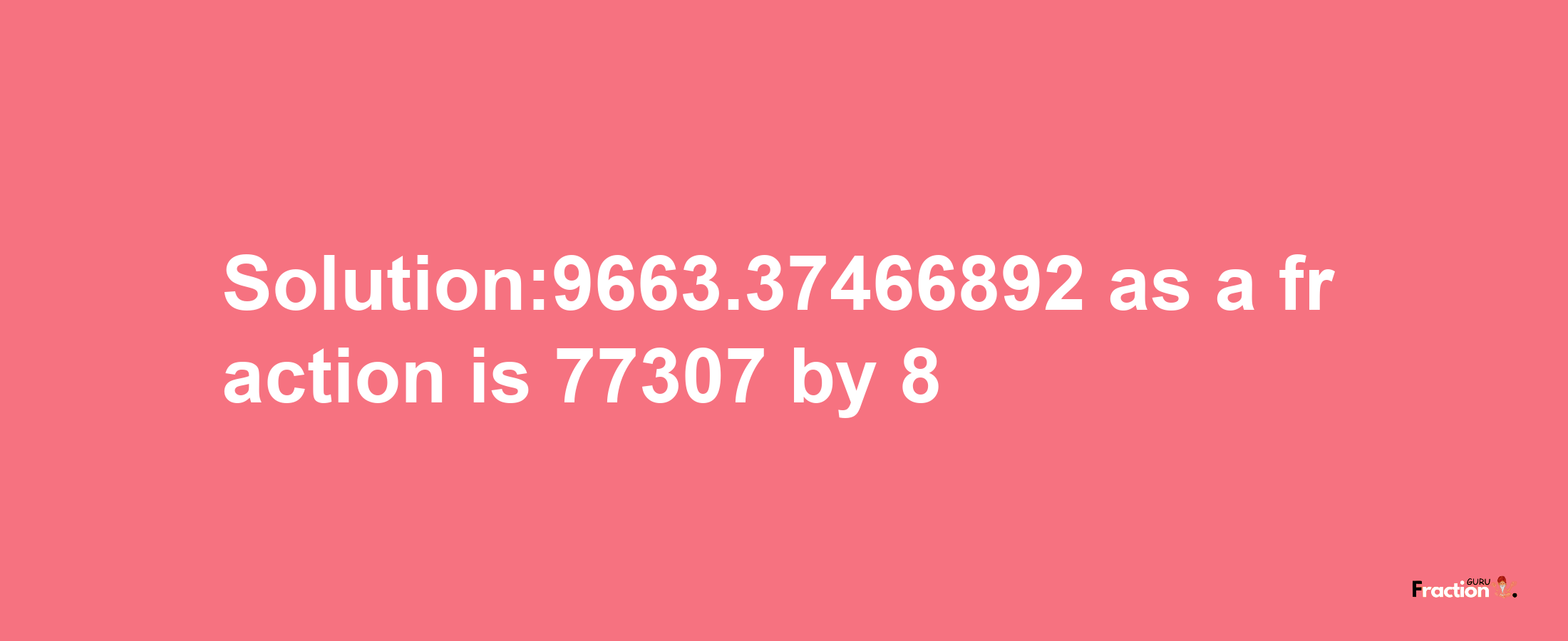 Solution:9663.37466892 as a fraction is 77307/8