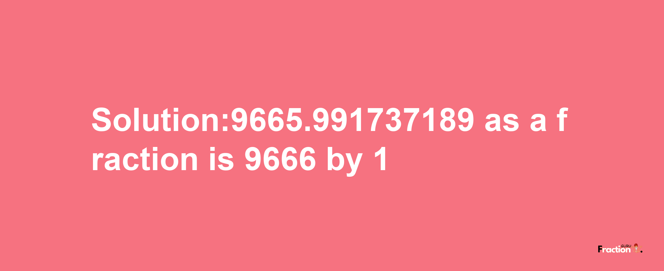 Solution:9665.991737189 as a fraction is 9666/1