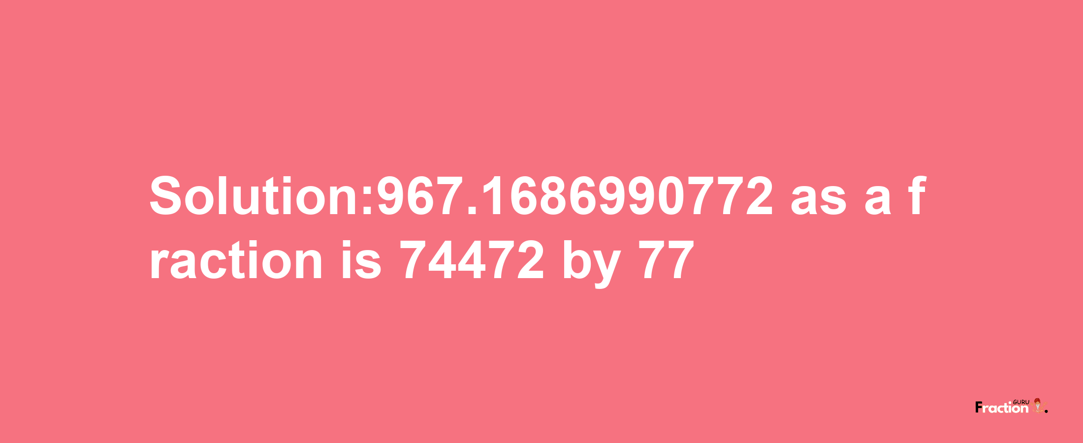 Solution:967.1686990772 as a fraction is 74472/77