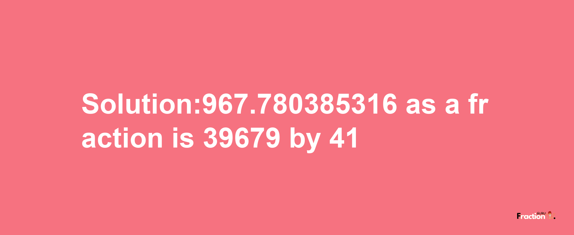 Solution:967.780385316 as a fraction is 39679/41