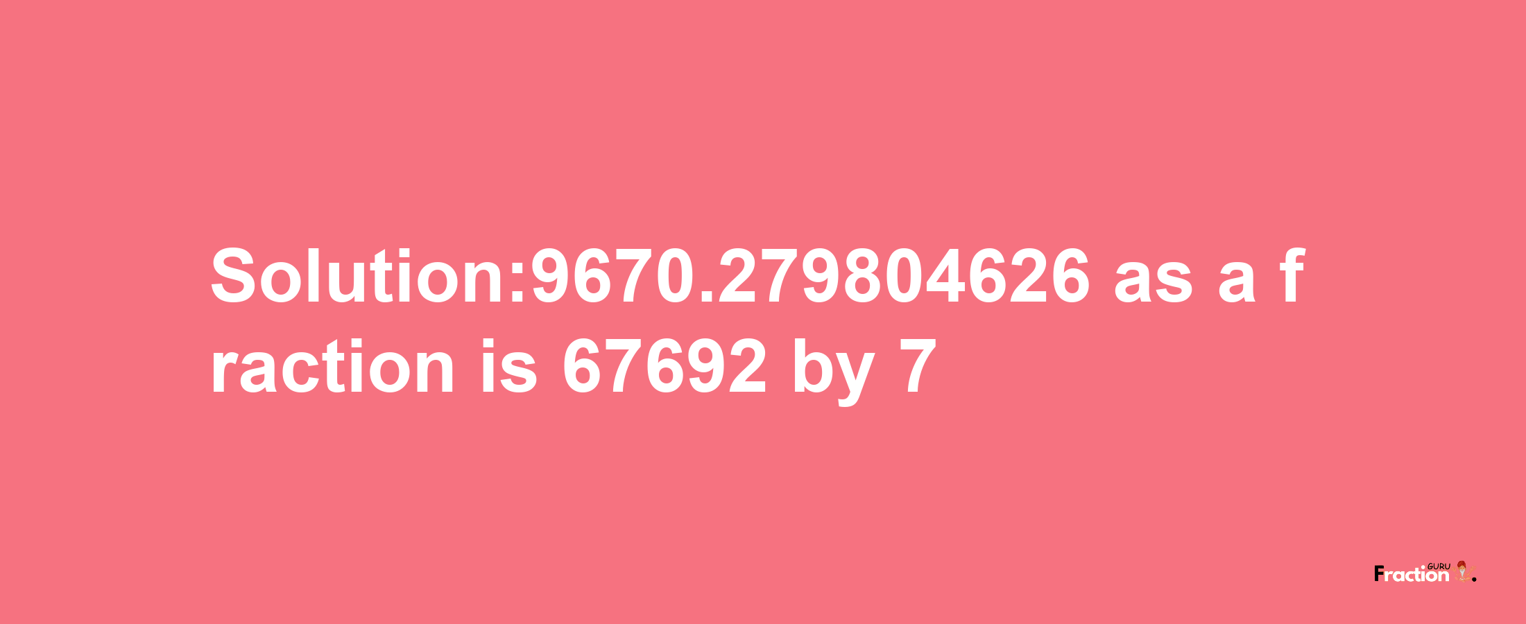 Solution:9670.279804626 as a fraction is 67692/7