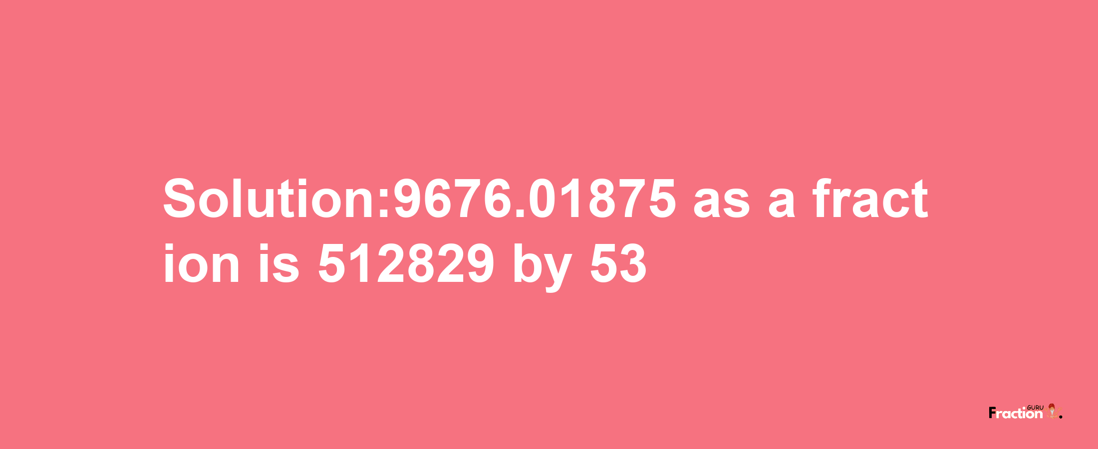 Solution:9676.01875 as a fraction is 512829/53