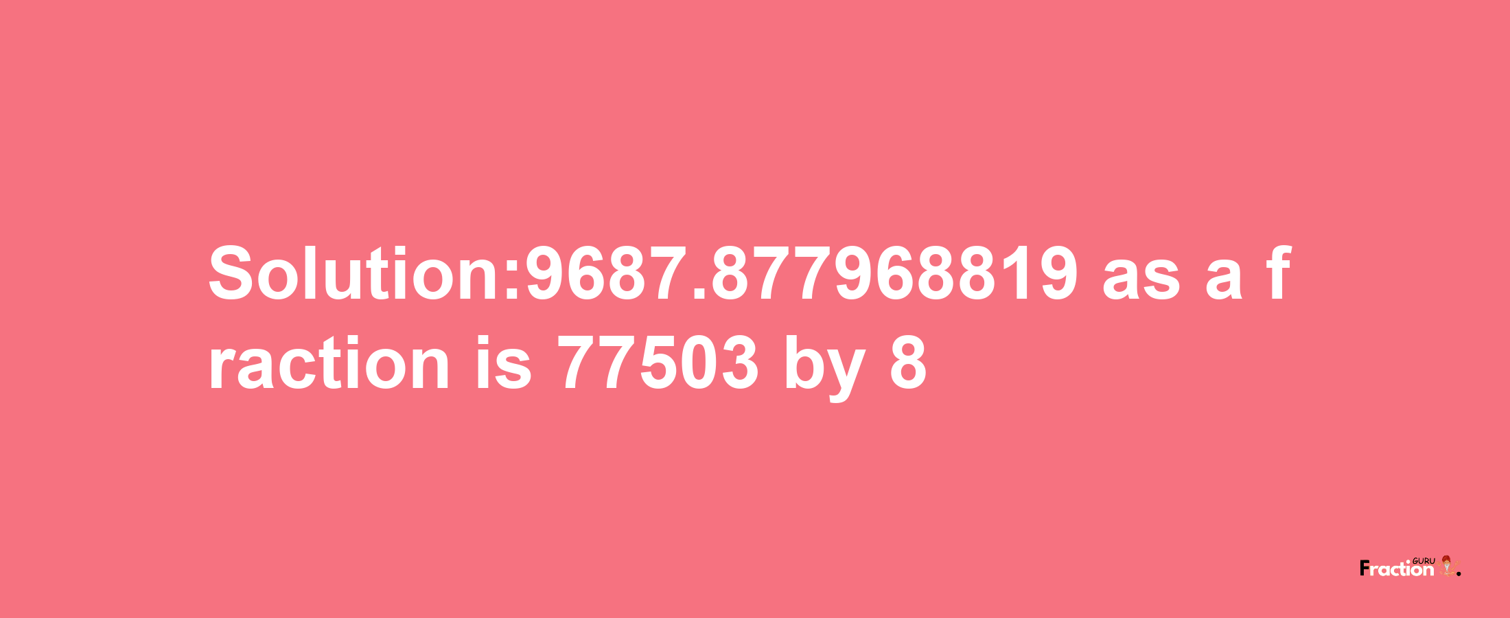 Solution:9687.877968819 as a fraction is 77503/8