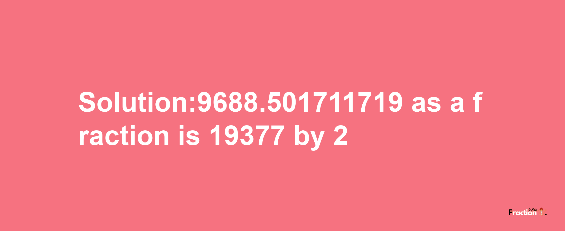 Solution:9688.501711719 as a fraction is 19377/2