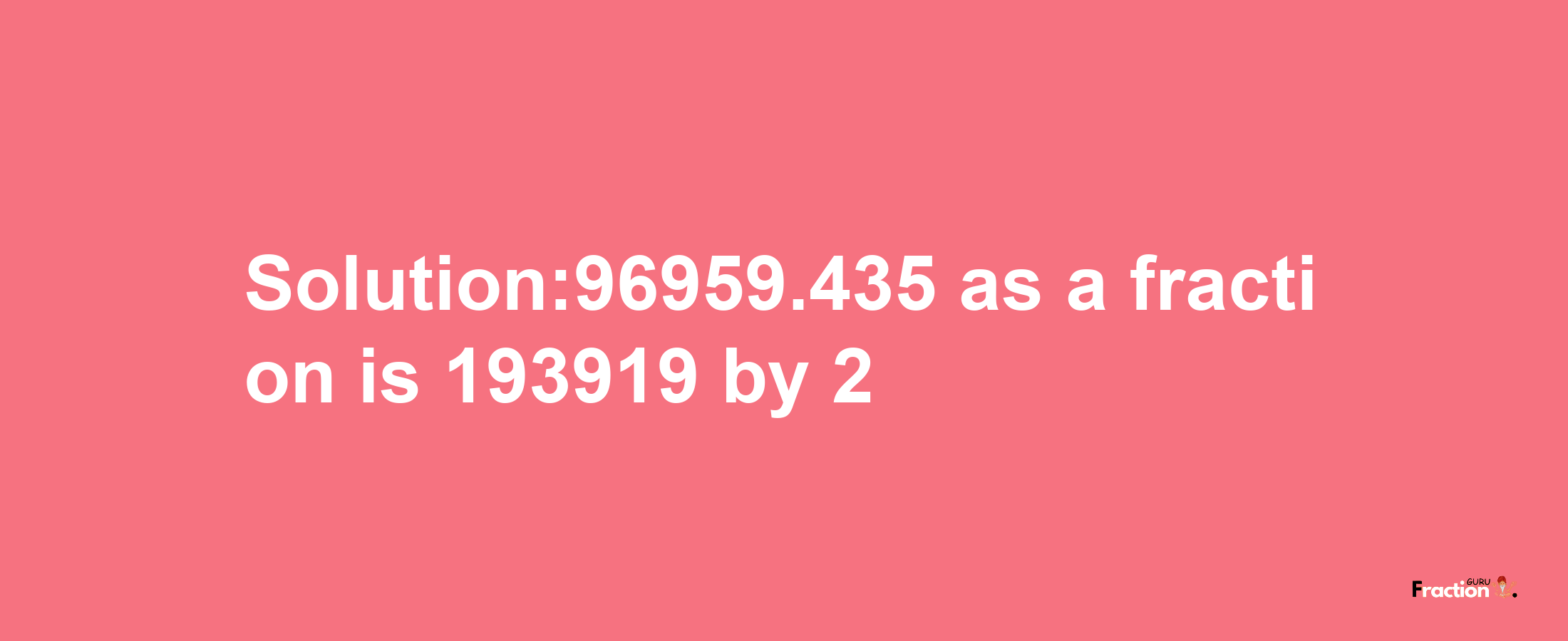 Solution:96959.435 as a fraction is 193919/2