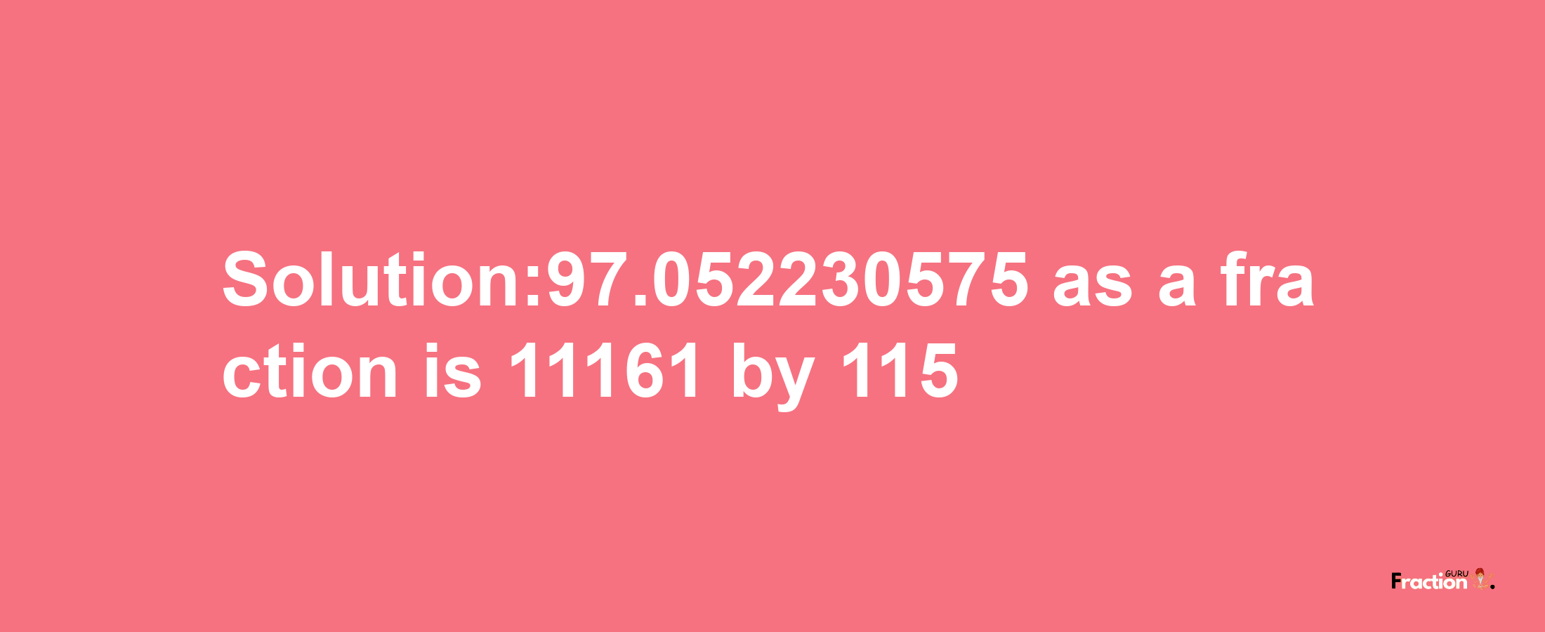 Solution:97.052230575 as a fraction is 11161/115