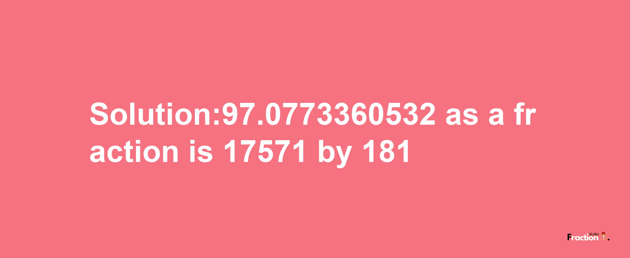 Solution:97.0773360532 as a fraction is 17571/181