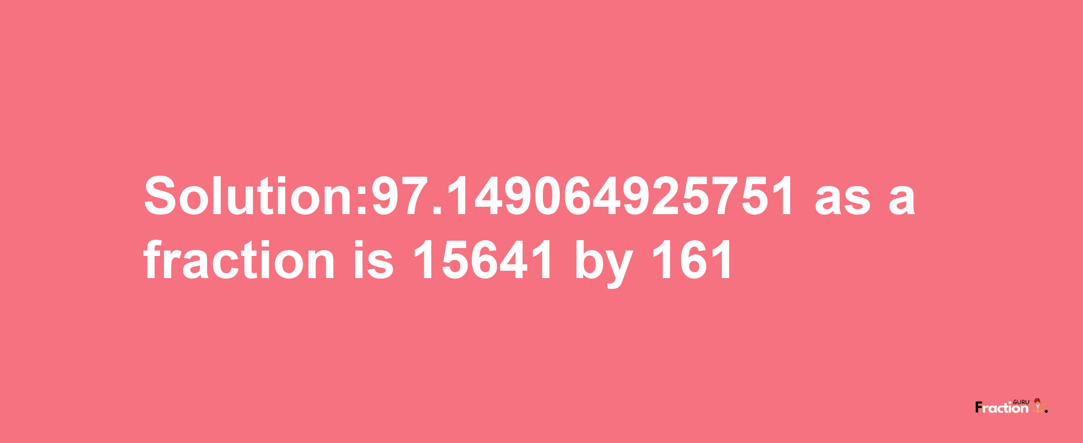 Solution:97.149064925751 as a fraction is 15641/161