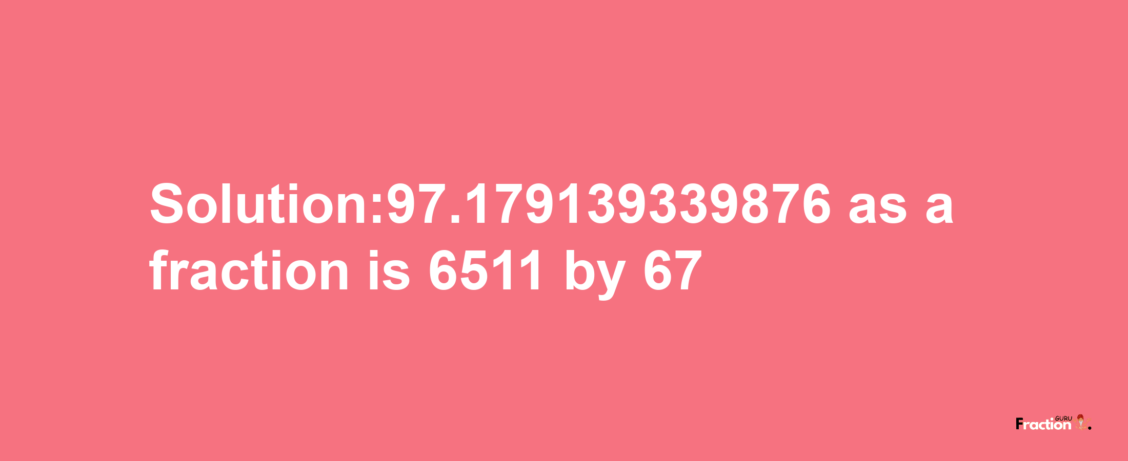 Solution:97.179139339876 as a fraction is 6511/67