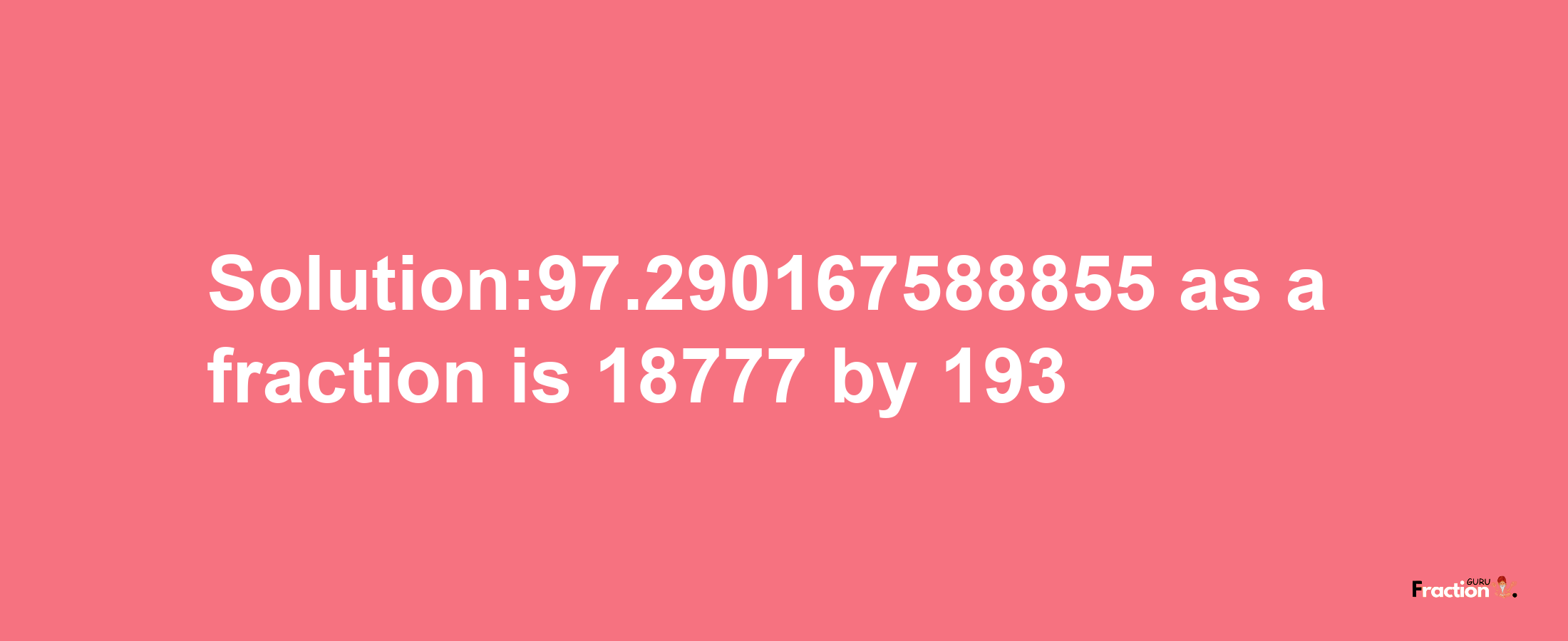 Solution:97.290167588855 as a fraction is 18777/193