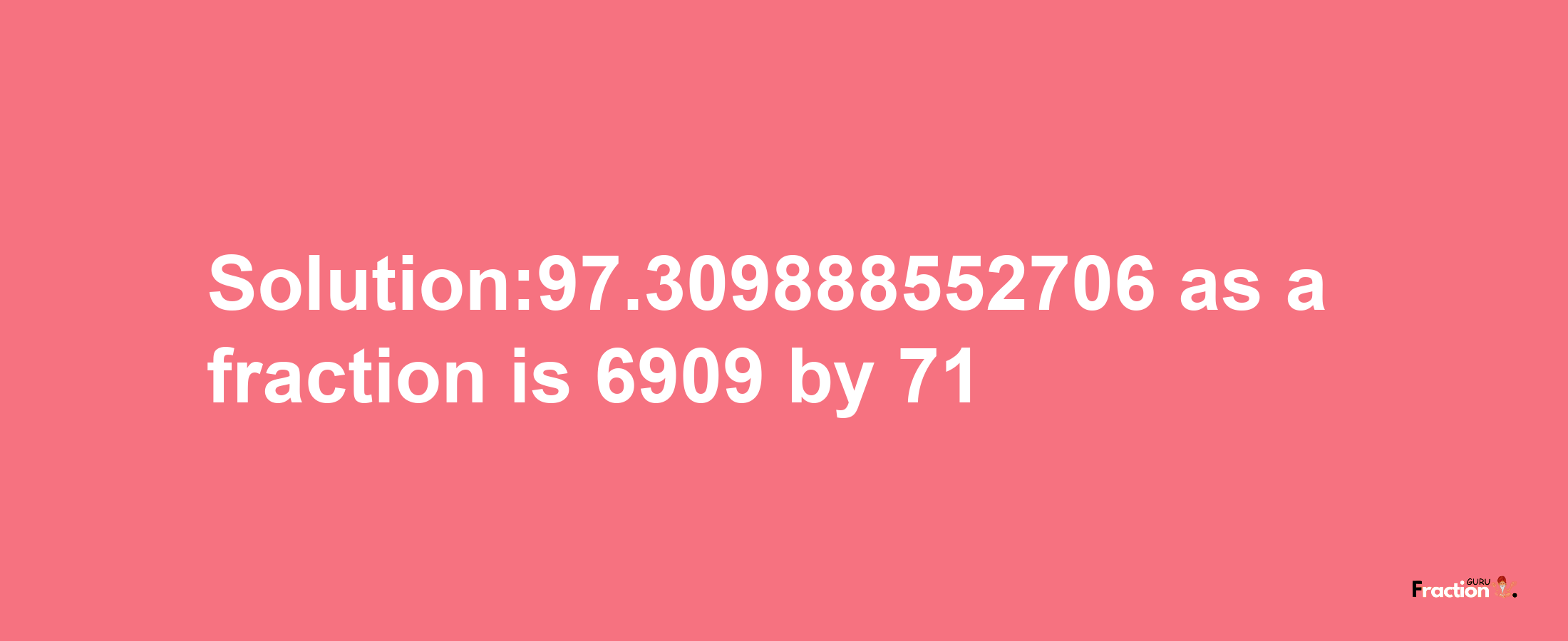 Solution:97.309888552706 as a fraction is 6909/71