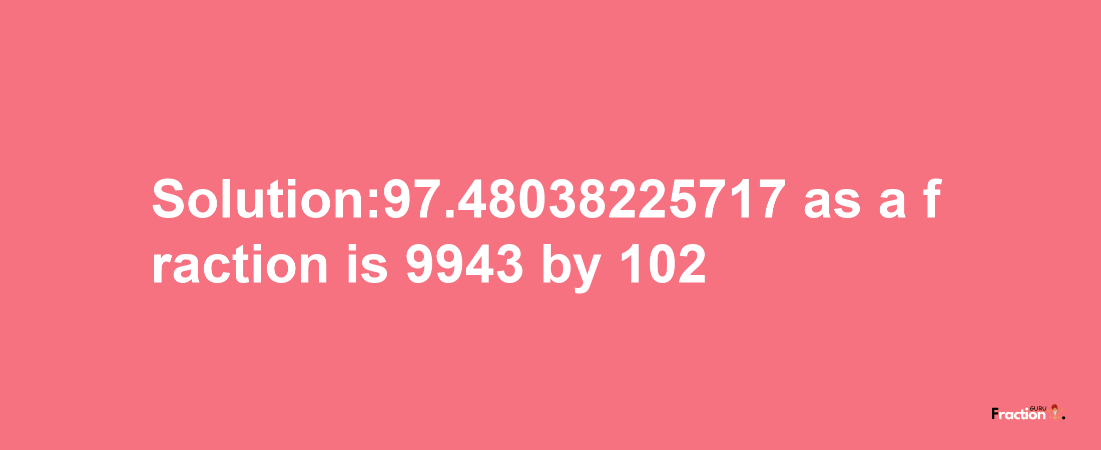 Solution:97.48038225717 as a fraction is 9943/102