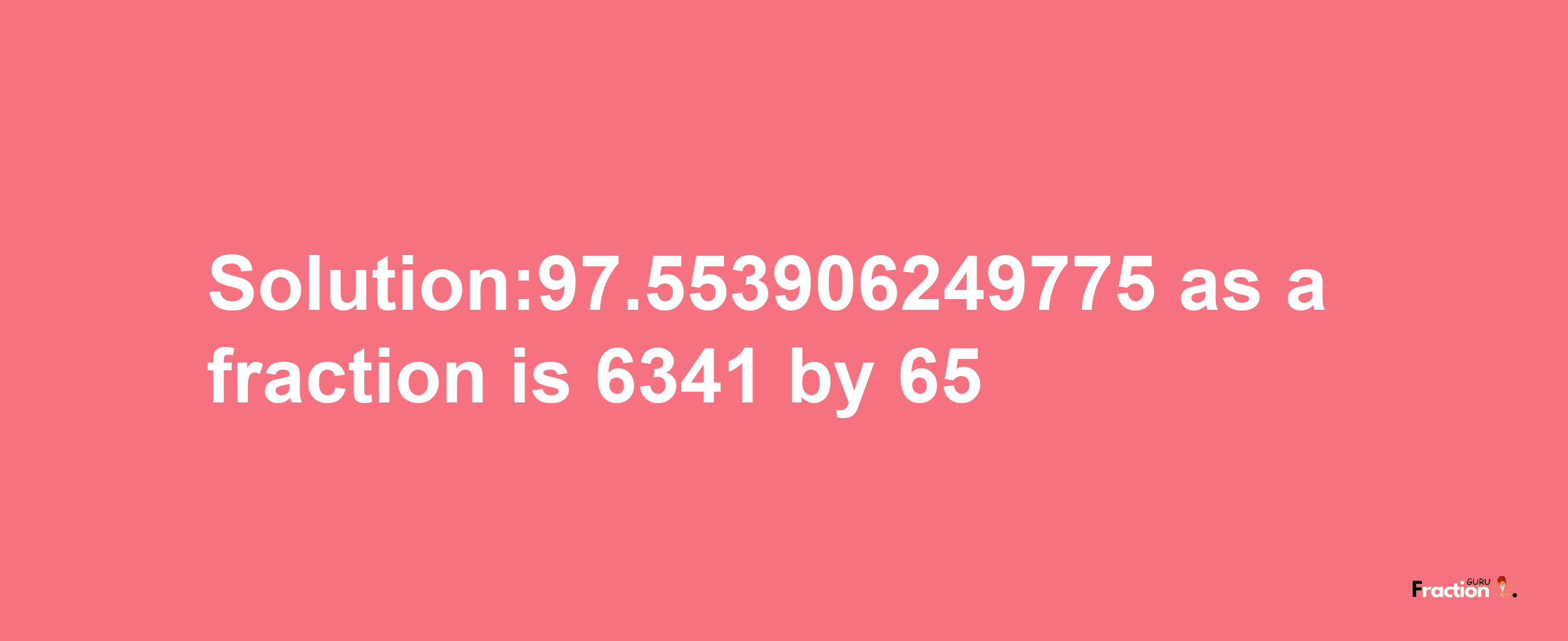 Solution:97.553906249775 as a fraction is 6341/65