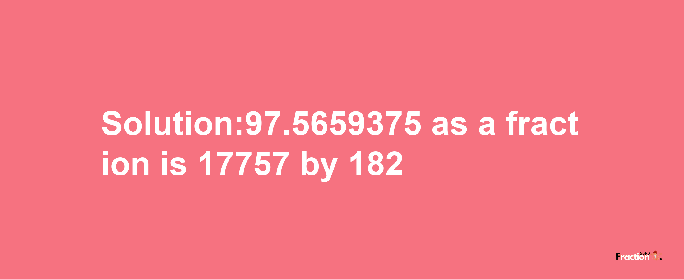 Solution:97.5659375 as a fraction is 17757/182