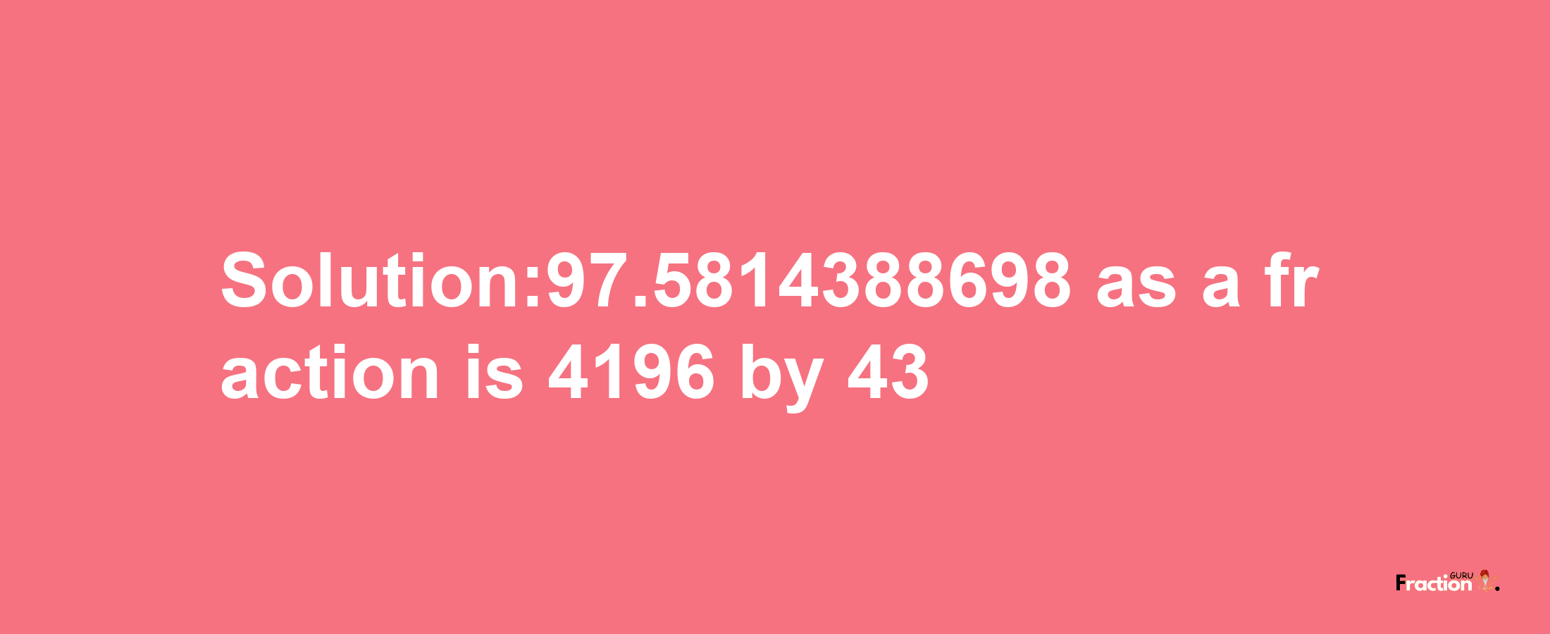 Solution:97.5814388698 as a fraction is 4196/43