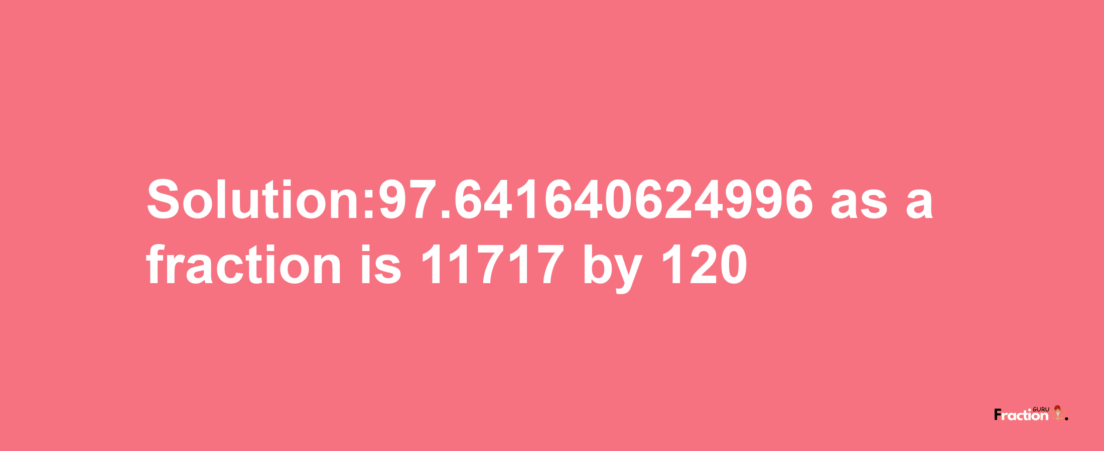 Solution:97.641640624996 as a fraction is 11717/120