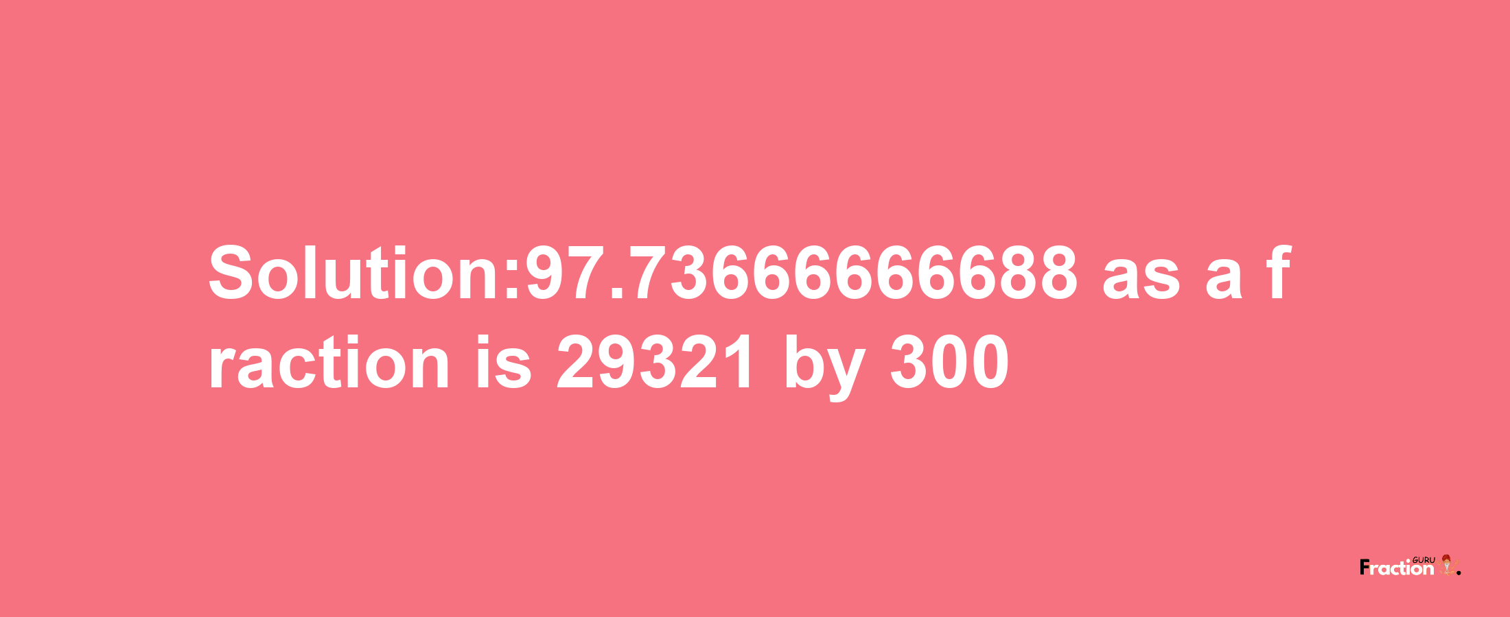 Solution:97.73666666688 as a fraction is 29321/300